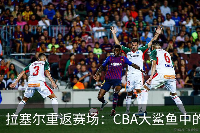 拉塞尔重返赛场：CBA大鲨鱼中的全能战士